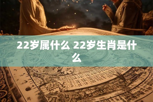22岁属什么 22岁生肖是什么 22岁属什么 22岁生肖是什么