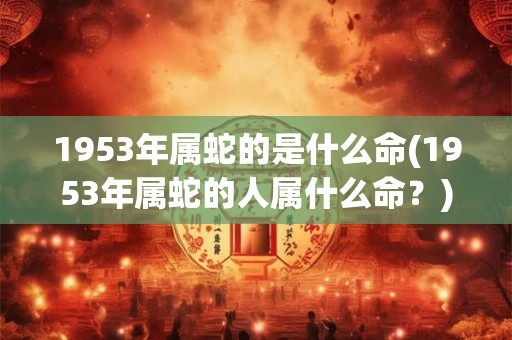 1953年属蛇的是什么命(1953年属蛇的人属什么命?) 1953年属蛇的是什么命(1953年属蛇的人属什么命?)