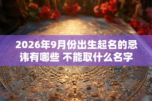 2026年9月份出生起名的忌讳有哪些 不能取什么名字