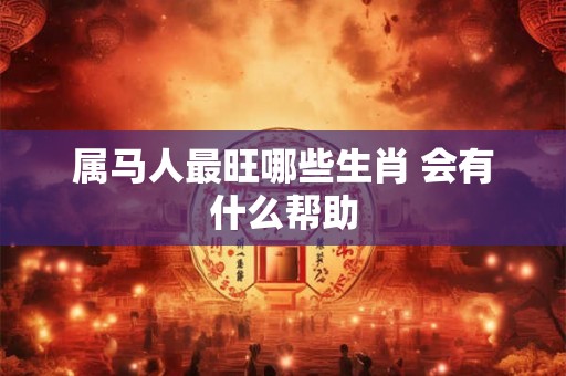 属马人最旺哪些生肖 会有什么帮助