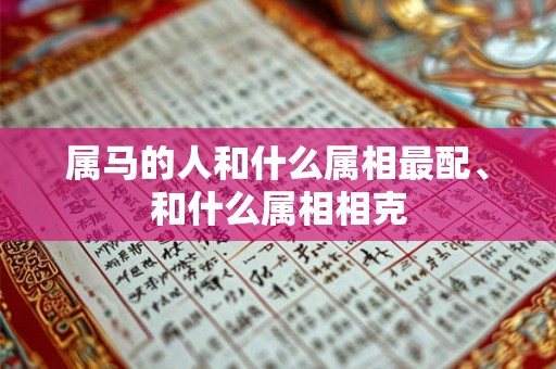 属马的人和什么属相最配、和什么属相相克 属马的人和什么属相最配、和什么属相相克