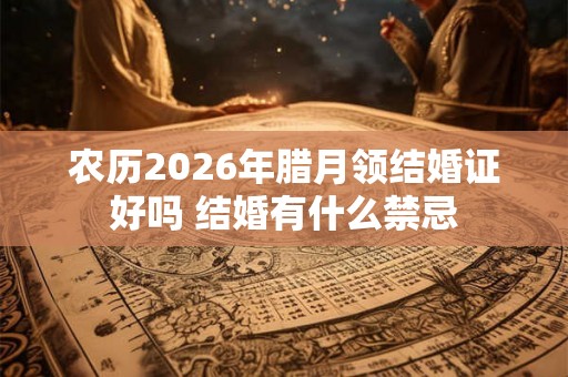 农历2026年腊月领结婚证好吗 结婚有什么禁忌