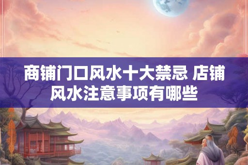 商铺门口风水十大禁忌 店铺风水注意事项有哪些 商铺门口风水十大禁忌 店铺风水注意事项有哪些