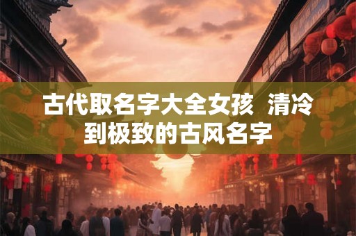 古代取名字大全女孩  清冷到极致的古风名字