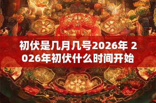 初伏是几月几号2026年 2026年初伏什么时间开始 初伏是几月几号2026年 2026年初伏什么时间开始