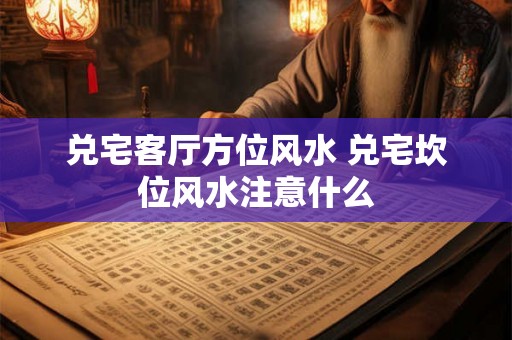 兑宅客厅方位风水 兑宅坎位风水注意什么 兑宅客厅方位风水 兑宅坎位风水注意什么