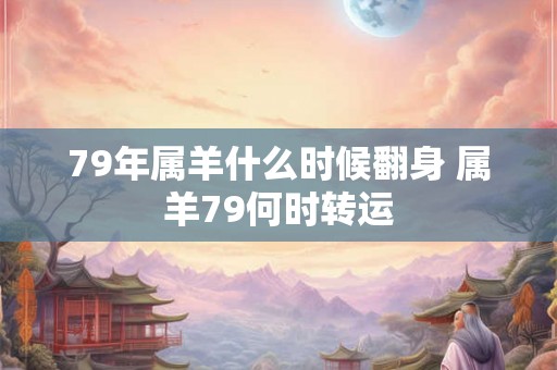 79年属羊什么时候翻身 属羊79何时转运 79年属羊什么时候翻身 属羊79何时转运