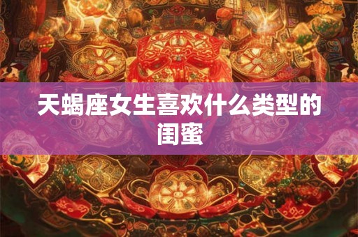天蝎座女生喜欢什么类型的闺蜜