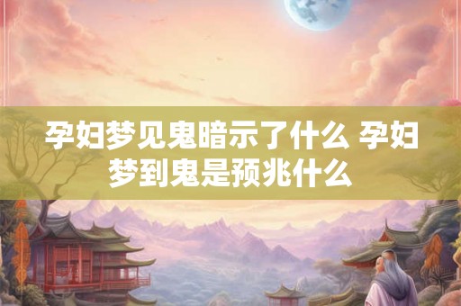 孕妇梦见鬼暗示了什么 孕妇梦到鬼是预兆什么