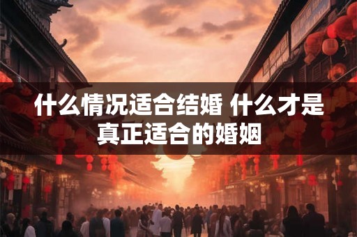 什么情况适合结婚 什么才是真正适合的婚姻