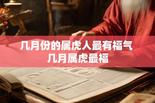 几月份的属虎人最有福气 几月属虎最福