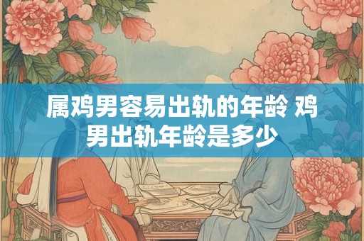 属鸡男容易出轨的年龄 鸡男出轨年龄是多少