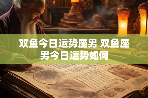 双鱼今日运势座男 双鱼座男今日运势如何