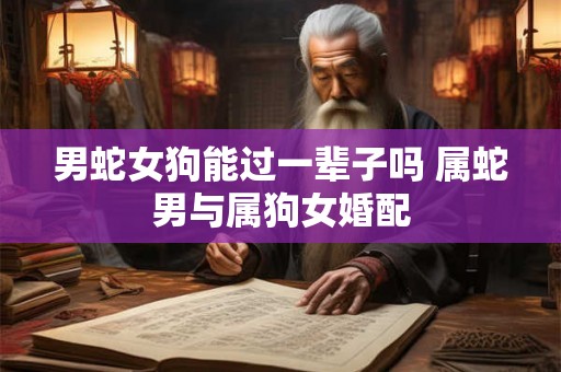 男蛇女狗能过一辈子吗 属蛇男与属狗女婚配