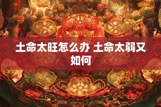 土命太旺怎么办 土命太弱又如何