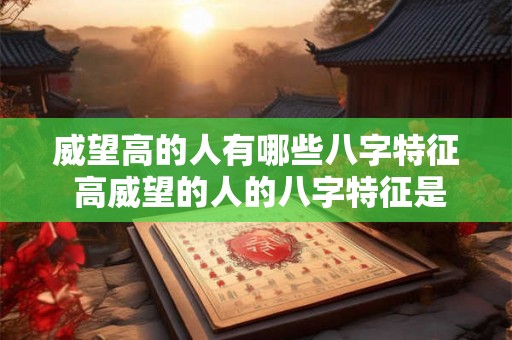 威望高的人有哪些八字特征 高威望的人的八字特征是什么 威望高的人有哪些八字特征 高威望的人的八字特征是什么