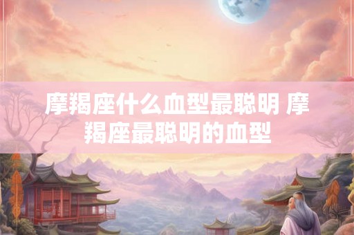 摩羯座什么血型最聪明 摩羯座最聪明的血型