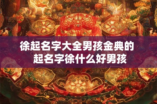 徐起名字大全男孩金典的  起名字徐什么好男孩