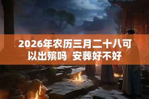 2026年农历三月二十八可以出殡吗  安葬好不好