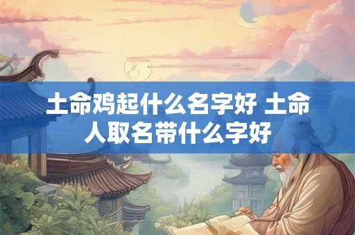 土命鸡起什么名字好 土命人取名带什么字好