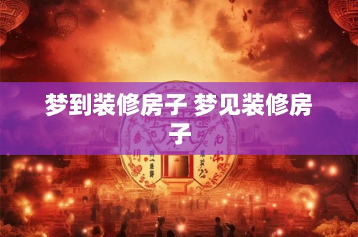 梦到装修房子 梦见装修房子