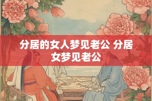 分居的女人梦见老公 分居女梦见老公