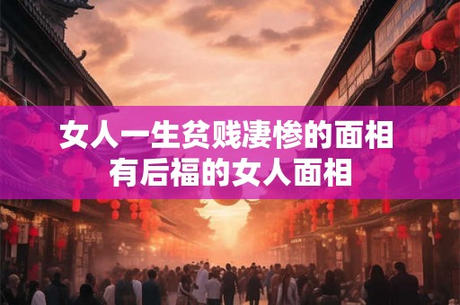 女人一生贫贱凄惨的面相 有后福的女人面相