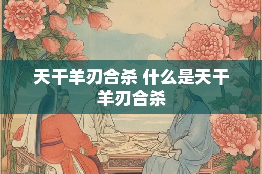天干羊刃合杀 什么是天干羊刃合杀