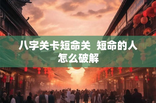 八字关卡短命关 短命的人怎么破解 八字关卡短命关 短命的人怎么破解