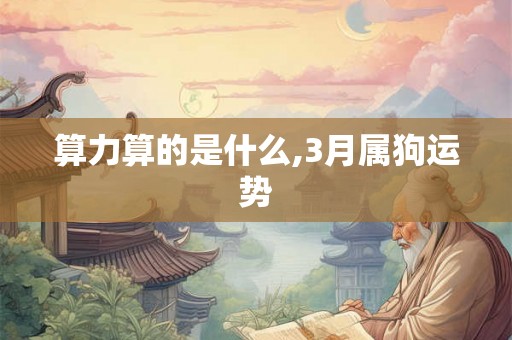 算力算的是什么,3月属狗运势