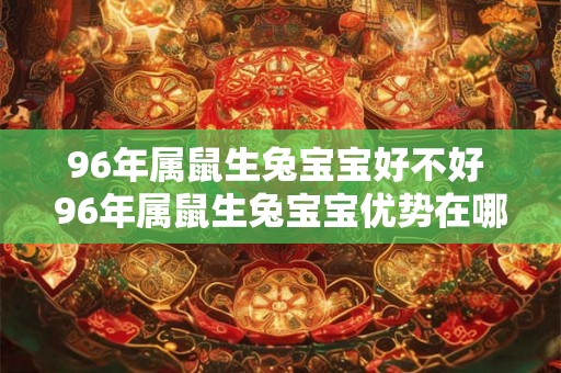 96年属鼠生兔宝宝好不好 96年属鼠生兔宝宝优势在哪