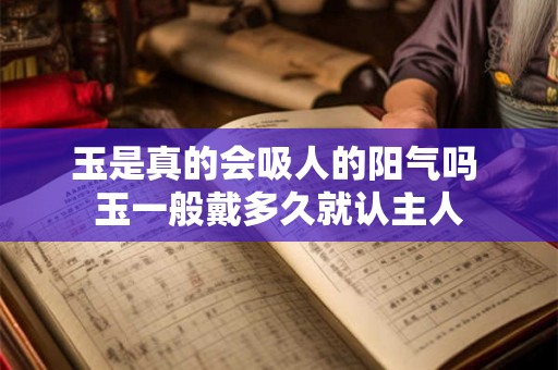 玉是真的会吸人的阳气吗 玉一般戴多久就认主人