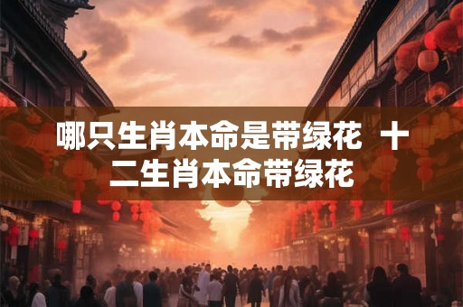 哪只生肖本命是带绿花  十二生肖本命带绿花