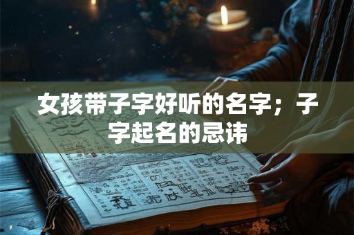 女孩带子字好听的名字;子字起名的忌讳 女孩带子字好听的名字;子字起名的忌讳