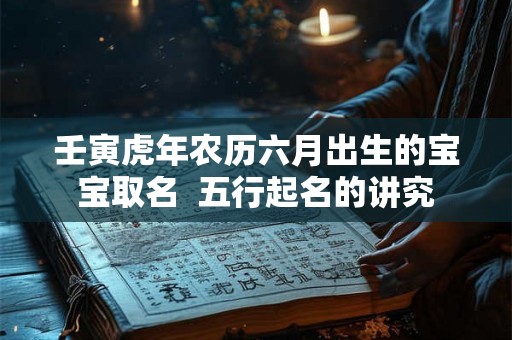 壬寅虎年农历六月出生的宝宝取名 五行起名的讲究 壬寅虎年农历六月出生的宝宝取名 五行起名的讲究