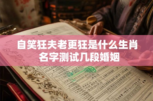 自笑狂夫老更狂是什么生肖  名字测试几段婚姻