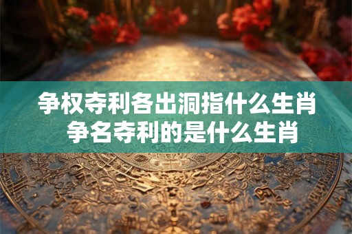争权夺利各出洞指什么生肖  争名夺利的是什么生肖