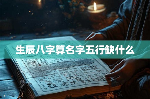 生辰八字算名字五行缺什么 生辰八字算名字五行缺什么