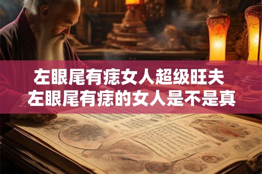 左眼尾有痣女人超级旺夫 左眼尾有痣的女人是不是真的超级旺夫 左眼尾有痣女人超级旺夫 左眼尾有痣的女人是不是真的超级旺夫
