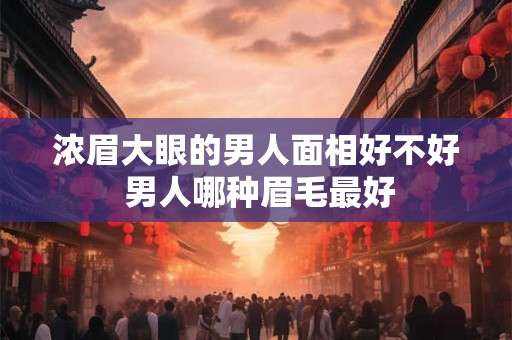 浓眉大眼的男人面相好不好 男人哪种眉毛最好