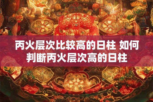 丙火层次比较高的日柱 如何判断丙火层次高的日柱