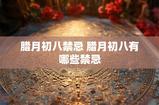腊月初八禁忌 腊月初八有哪些禁忌