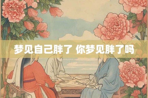 梦见自己胖了 你梦见胖了吗