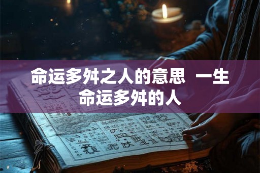命运多舛之人的意思 一生命运多舛的人 命运多舛之人的意思 一生命运多舛的人