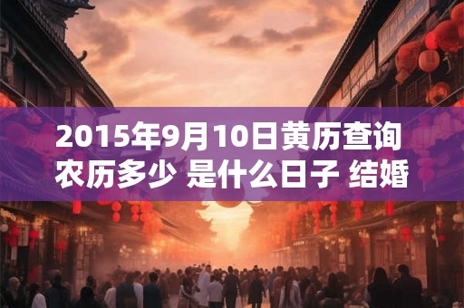 2015年9月10日黄历查询 农历多少 是什么日子 结婚吉时