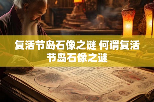 复活节岛石像之谜 何谓复活节岛石像之谜