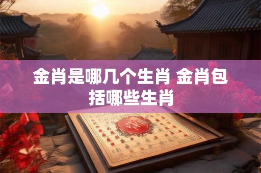 金肖是哪几个生肖 金肖包括哪些生肖