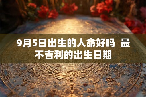 9月5日出生的人命好吗  最不吉利的出生日期