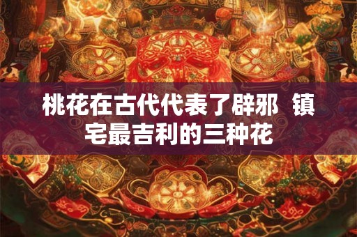 桃花在古代代表了辟邪  镇宅最吉利的三种花