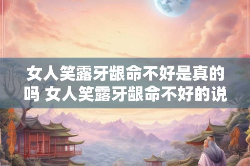 女人笑露牙龈命不好是真的吗 女人笑露牙龈命不好的说法是真的吗